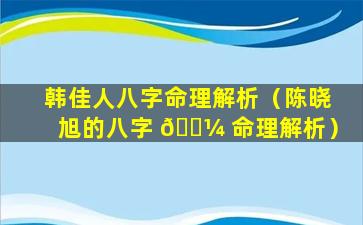 韩佳人八字命理解析（陈晓旭的八字 🐼 命理解析）